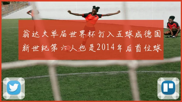 翁达夫单届世界杯打入五球成德国新世纪第六人也是2014年后首位球员