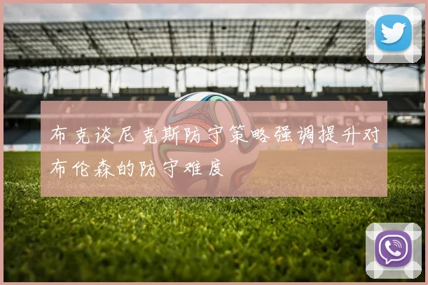 布克谈尼克斯防守策略强调提升对布伦森的防守难度
