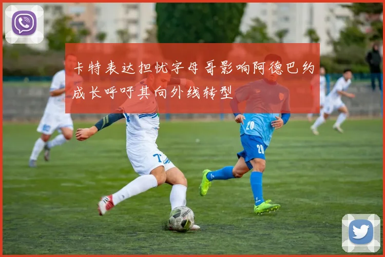 卡特表达担忧字母哥影响阿德巴约成长呼吁其向外线转型