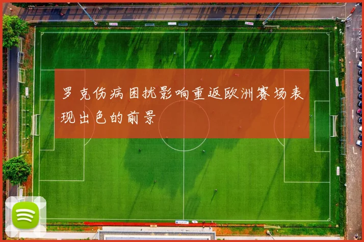 罗克伤病困扰影响重返欧洲赛场表现出色的前景