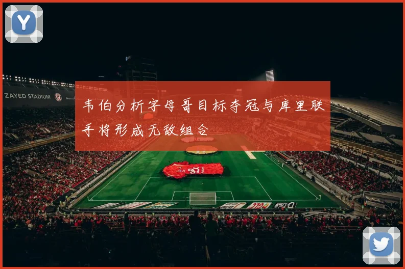韦伯分析字母哥目标夺冠与库里联手将形成无敌组合