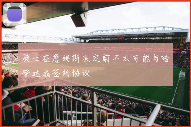 骑士在詹姆斯决定前不太可能与哈登达成签约协议