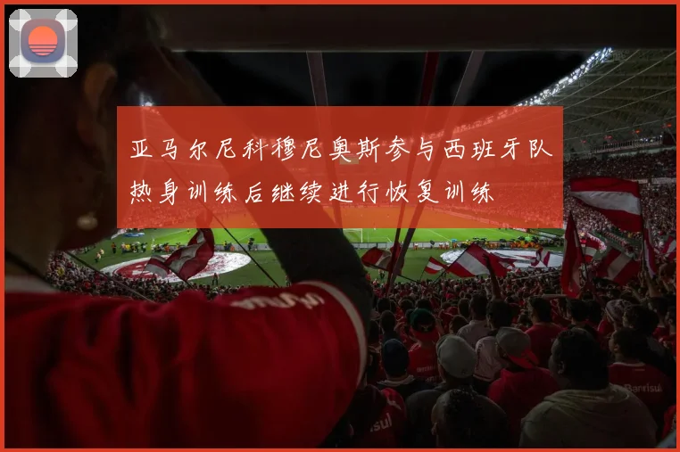 亚马尔尼科穆尼奥斯参与西班牙队热身训练后继续进行恢复训练