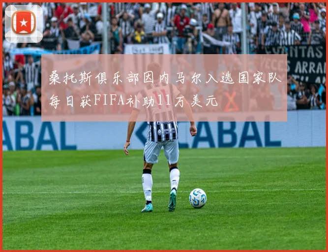 桑托斯俱乐部因内马尔入选国家队每日获FIFA补助11万美元