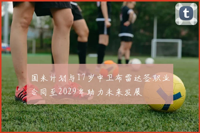 国米计划与17岁中卫布雷达签职业合同至2029年助力未来发展