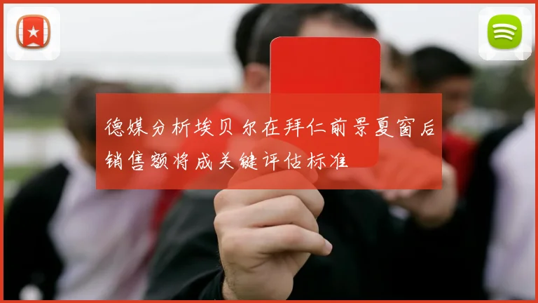 德媒分析埃贝尔在拜仁前景夏窗后销售额将成关键评估标准