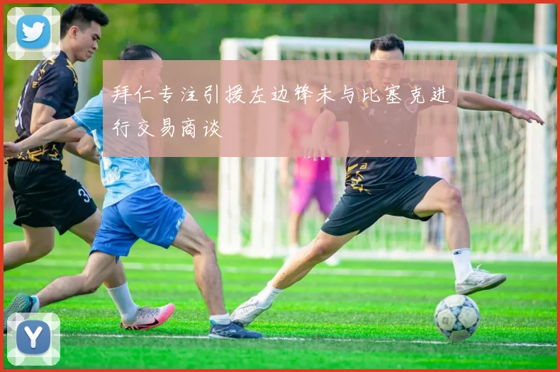 拜仁专注引援左边锋未与比塞克进行交易商谈