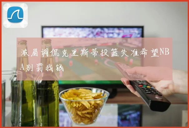 浓眉调侃克里斯蒂投篮失准希望NBA别罚我钱