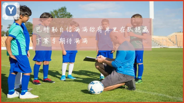 巴特勒自信满满称有库里在队稳赢下赛季期待满满