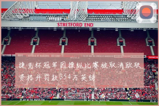 捷克杯冠军因操纵比赛被取消欧联资格并罚款354万英镑