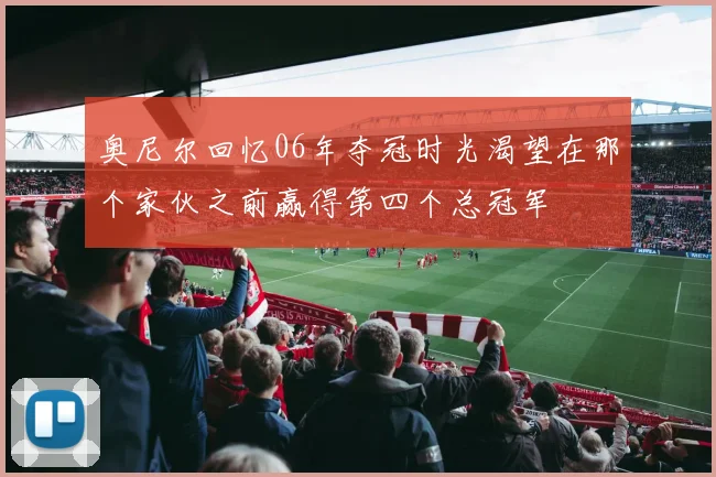 奥尼尔回忆06年夺冠时光渴望在那个家伙之前赢得第四个总冠军