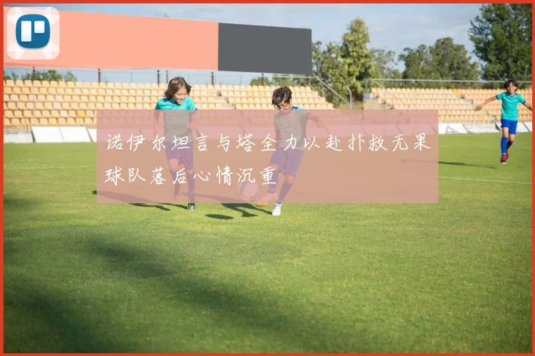 诺伊尔坦言与塔全力以赴扑救无果球队落后心情沉重