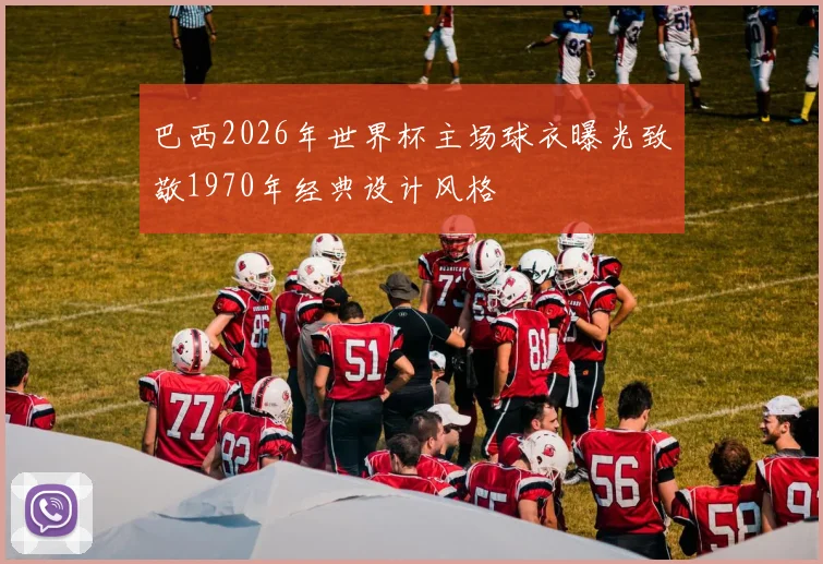 巴西2026年世界杯主场球衣曝光致敬1970年经典设计风格