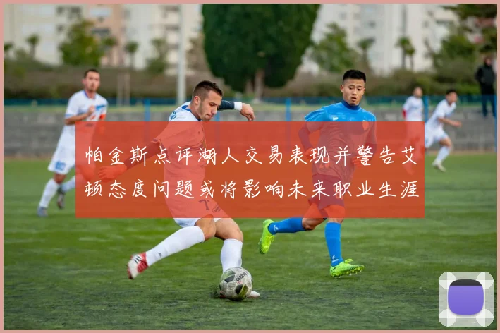 帕金斯点评湖人交易表现并警告艾顿态度问题或将影响未来职业生涯