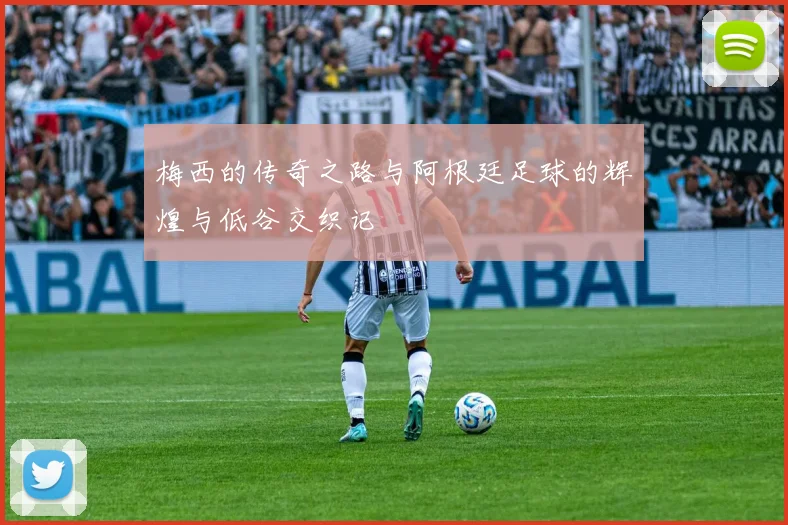 梅西的传奇之路与阿根廷足球的辉煌与低谷交织记