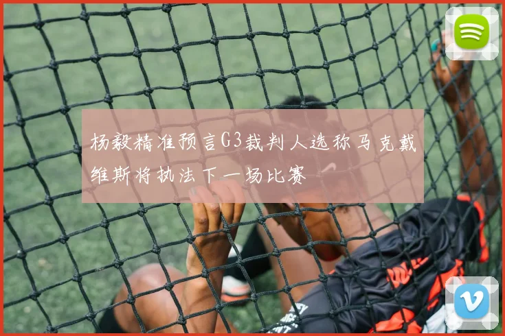 杨毅精准预言G3裁判人选称马克戴维斯将执法下一场比赛