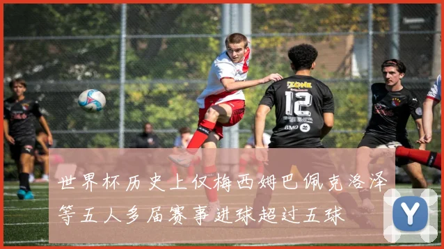 世界杯历史上仅梅西姆巴佩克洛泽等五人多届赛事进球超过五球
