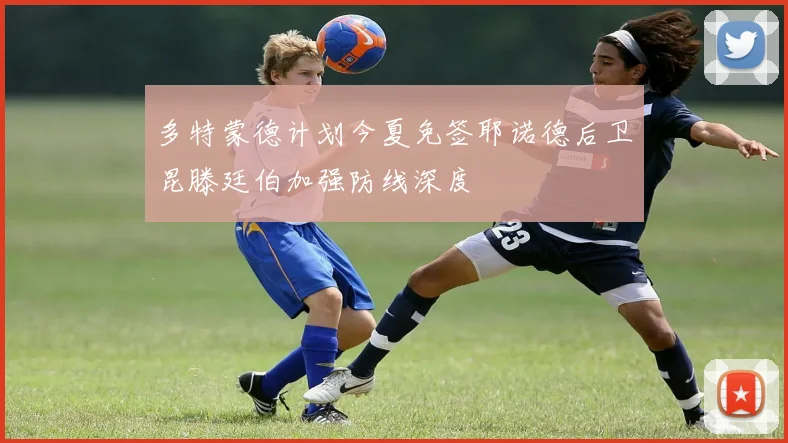 多特蒙德计划今夏免签耶诺德后卫昆滕廷伯加强防线深度