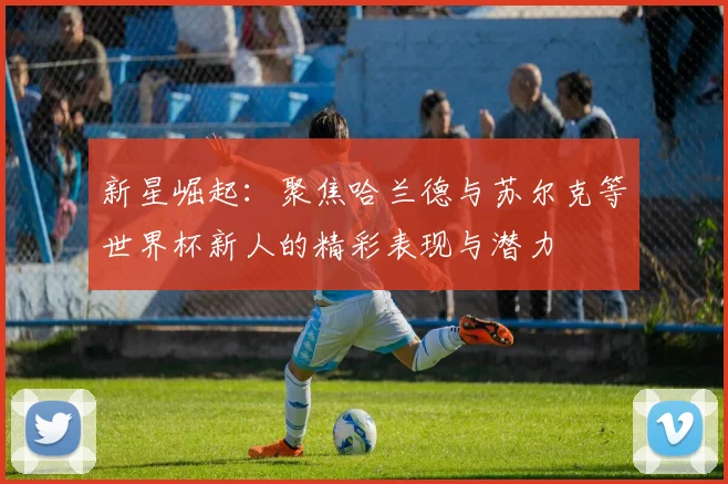 新星崛起：聚焦哈兰德与苏尔克等世界杯新人的精彩表现与潜力