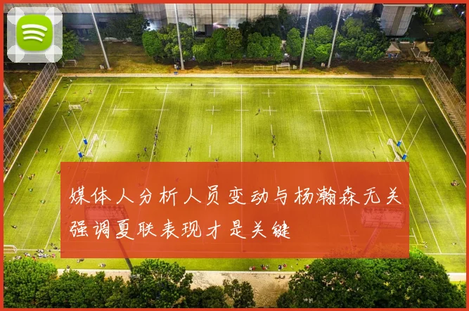 媒体人分析人员变动与杨瀚森无关强调夏联表现才是关键