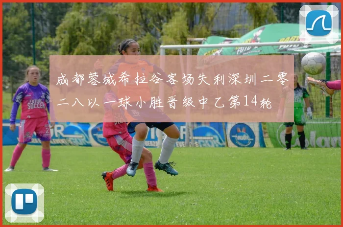 成都蓉城希拉谷客场失利深圳二零二八以一球小胜晋级中乙第14轮