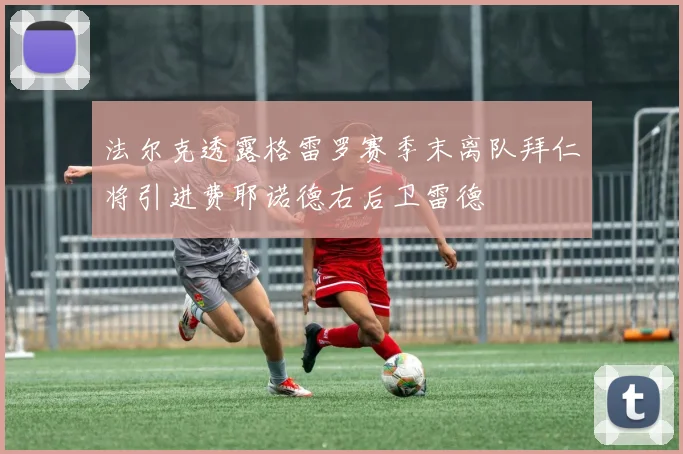 法尔克透露格雷罗赛季末离队拜仁将引进费耶诺德右后卫雷德