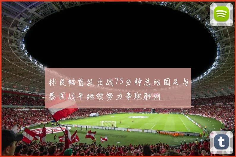林良铭首发出战75分钟总结国足与泰国战平继续努力争取胜利