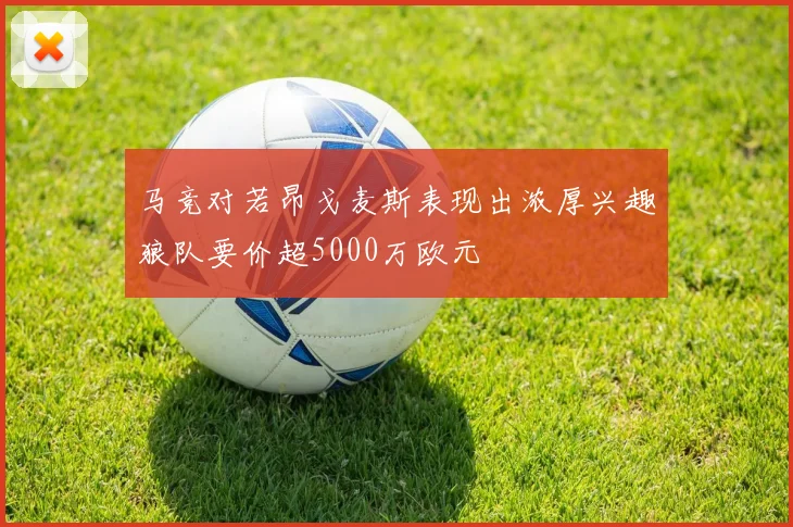 马竞对若昂戈麦斯表现出浓厚兴趣狼队要价超5000万欧元
