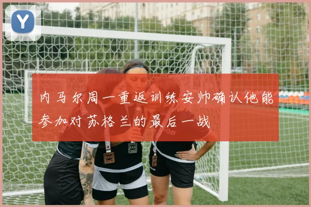 内马尔周一重返训练安帅确认他能参加对苏格兰的最后一战
