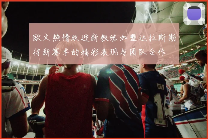欧文热情欢迎新教练加盟达拉斯期待新赛季的精彩表现与团队合作