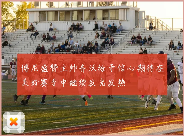 博尼盛赞主帅齐沃给予信心期待在美好赛季中继续发光发热